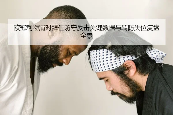 欧冠利物浦对拜仁防守反击关键数据与转防失位复盘全景