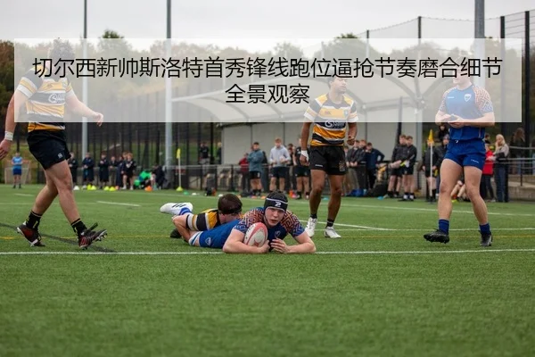 切尔西新帅斯洛特首秀锋线跑位逼抢节奏磨合细节全景观察